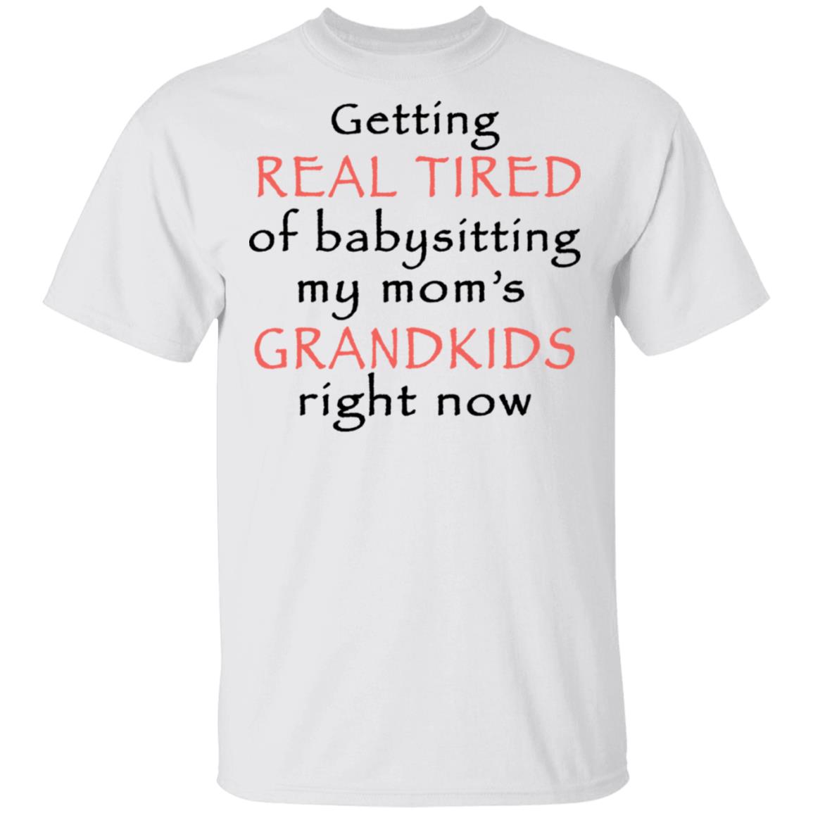 Getting Real Tired of Babysitting My Moms Grandkids Right Now Shirt