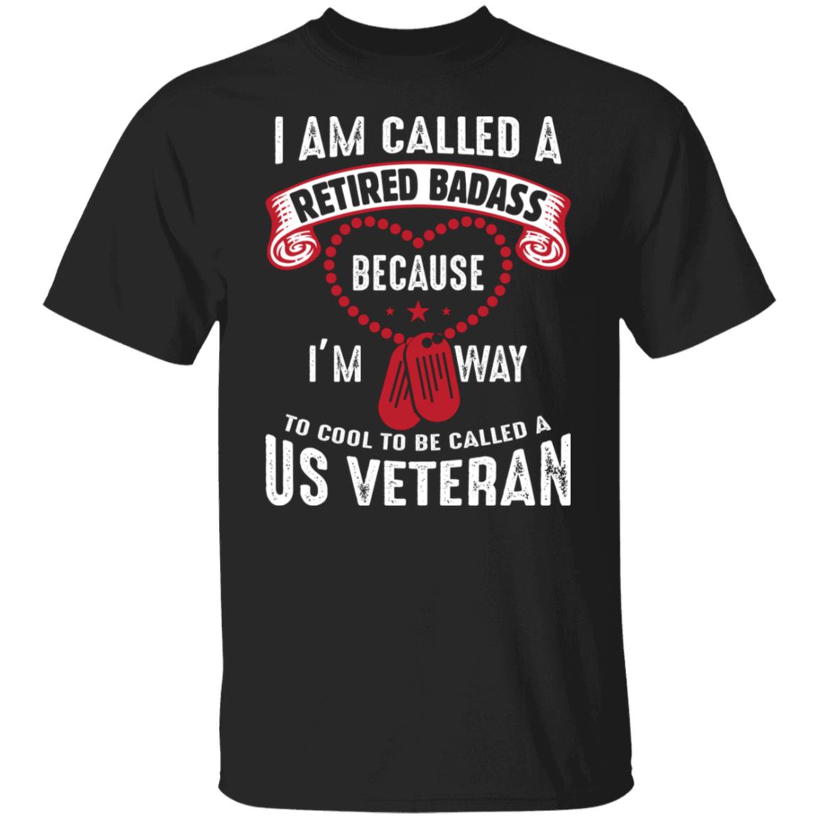 I am Called a Retired Badass Because I'm Way to Cool to be Called a US Veteran Shirt