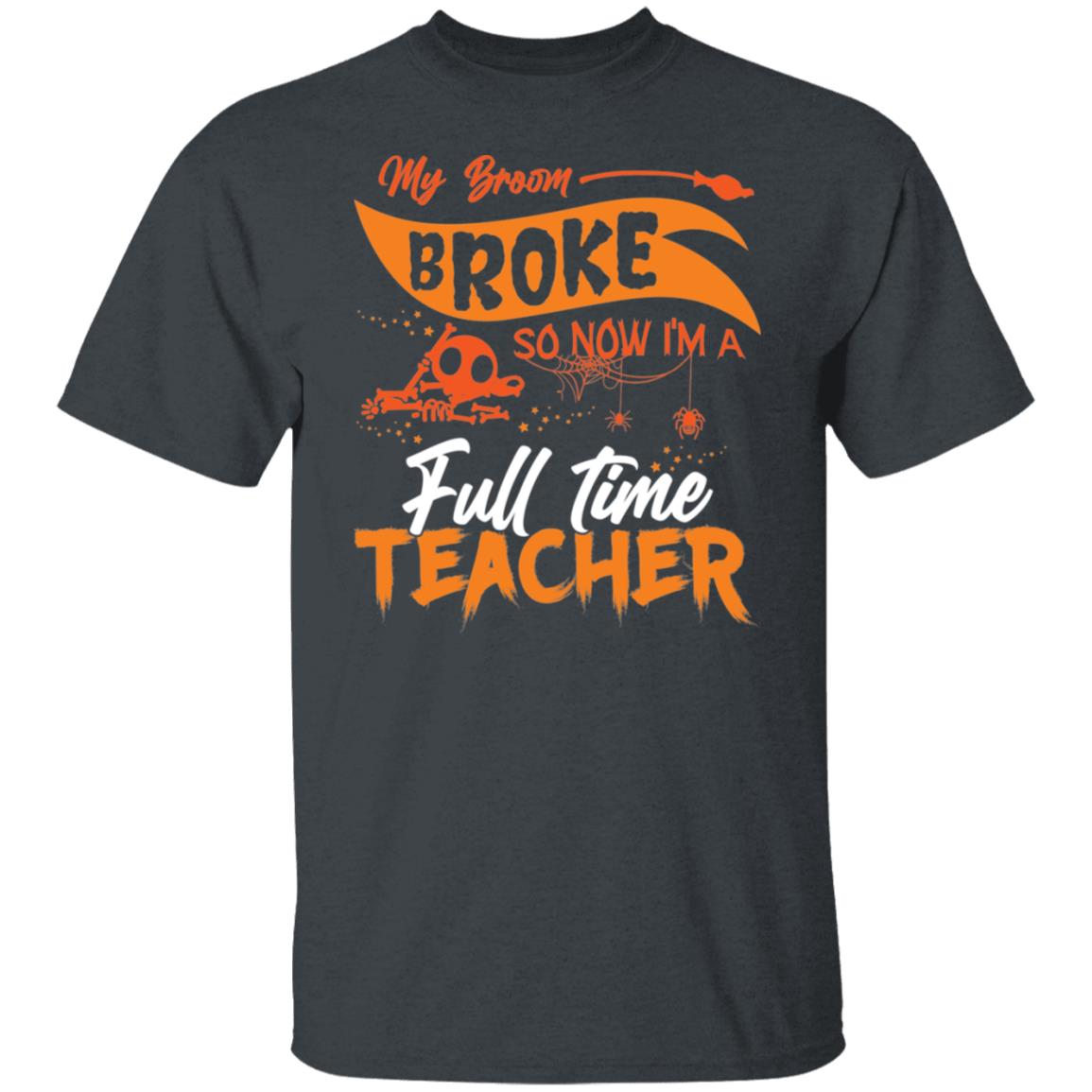 My Broom Broke So Now I'm a Full Time Teacher Shirt